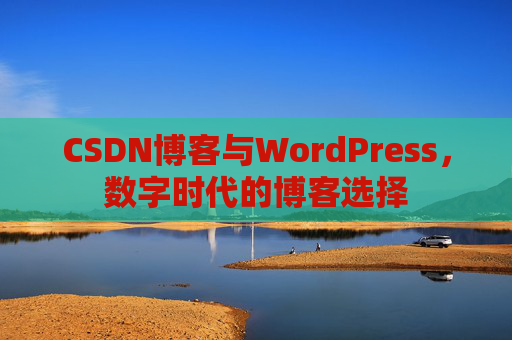 CSDN博客与WordPress，数字时代的博客选择
